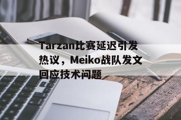 APP下载-Tarzan比赛延迟引发热议，Meiko战队发文回应技术问题