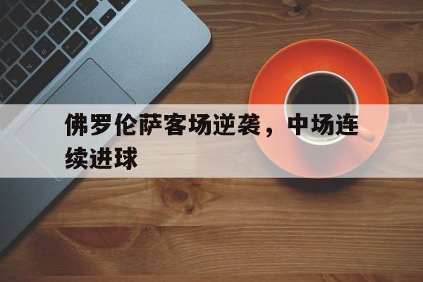 佛罗伦萨客场逆袭，中场连续进球