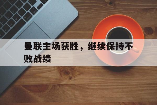 APP下载-曼联主场获胜，继续保持不败战绩