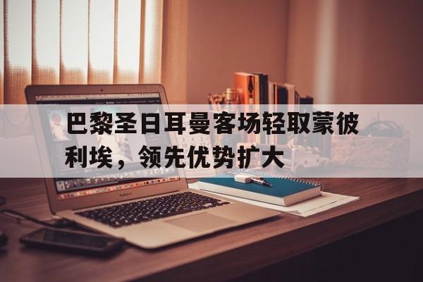 巴黎圣日耳曼客场轻取蒙彼利埃，领先优势扩大